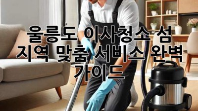 울릉도 이사청소: 섬 지역 맞춤 서비스 완벽 가이드